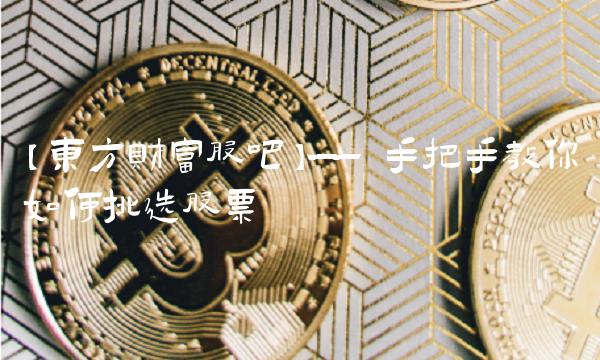 【东方财富股吧】—— 手把手教你如何挑选股票