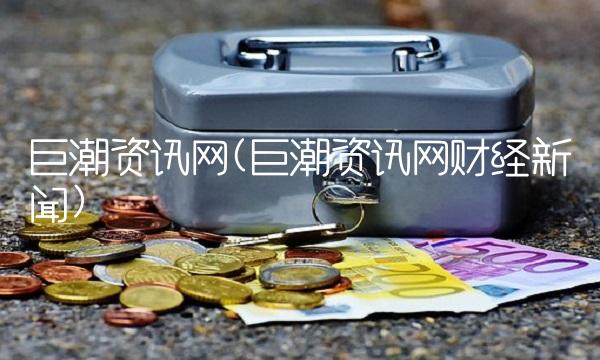 巨潮资讯网(巨潮资讯网财经新闻)