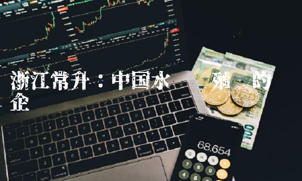浙江常升：中国水产养殖业的领军企业