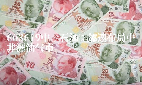 603619中曼石油：加速布局中东非洲油气市场