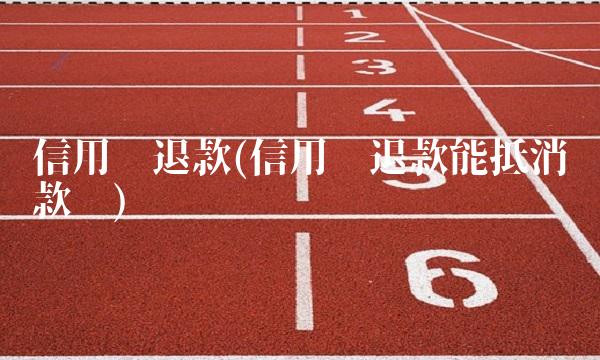 信用卡退款(信用卡退款能抵消还款吗)