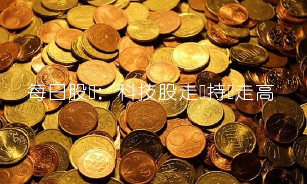 每日股评：科技股走势持续走高