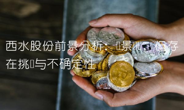 西水股份前景分析：远景广阔，但存在挑战与不确定性