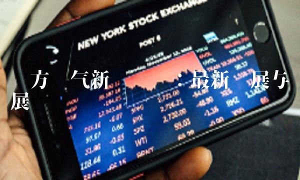 东方电气新闻汇总：最新进展与发展趋势