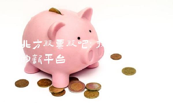 京北方股票股吧：投资者交流互动的新平台