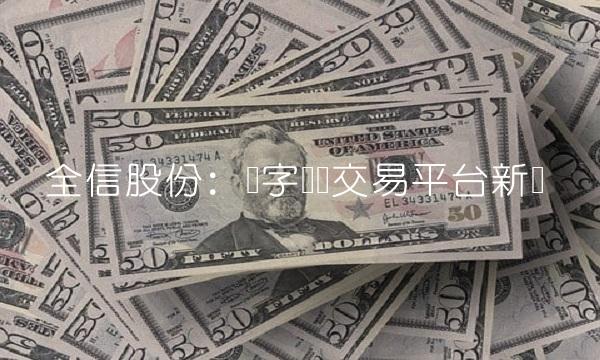 全信股份：数字货币交易平台新贵