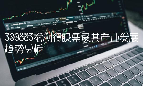 300883龙利得股票及其产业发展趋势分析