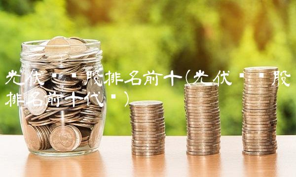 光伏龙头股排名前十(光伏龙头股排名前十代码)