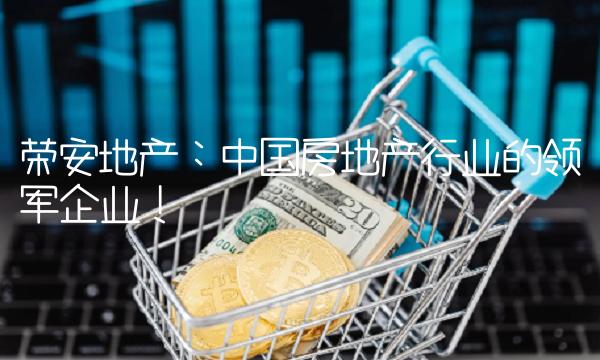荣安地产：中国房地产行业的领军企业！