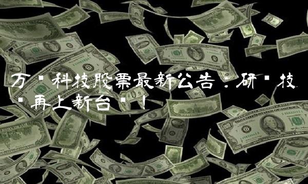 万润科技股票最新公告：研发技术再上新台阶！