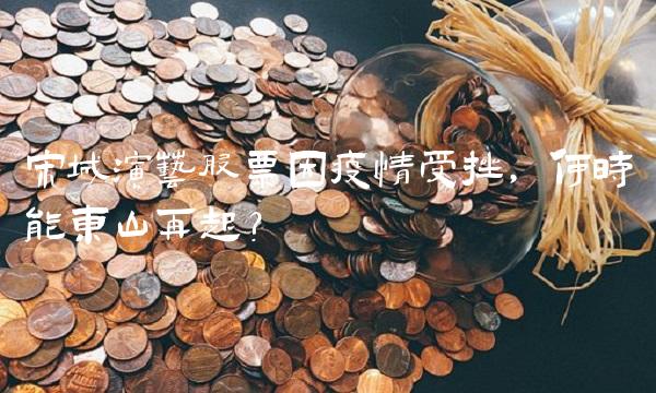 宋城演艺股票因疫情受挫，何时能东山再起？