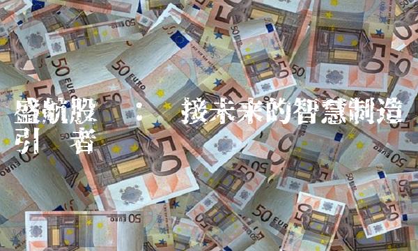 盛航股份：连接未来的智慧制造引领者