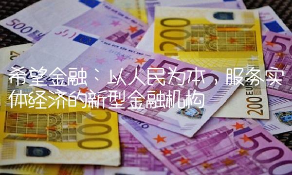 希望金融：以人民为本，服务实体经济的新型金融机构