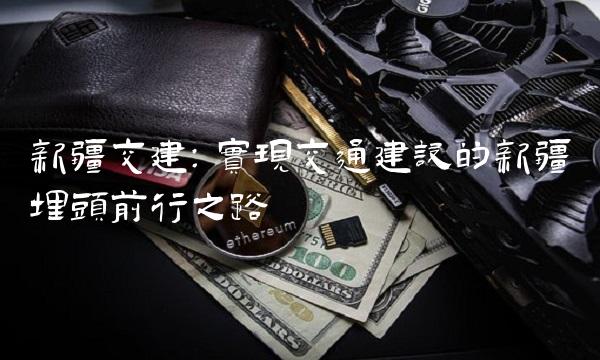 新疆交建：实现交通建设的新疆埋头前行之路