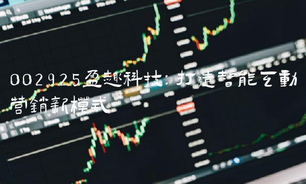 002925盈趣科技：打造智能互动营销新模式