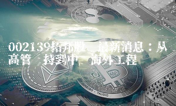 002139拓邦股份最新消息：从高管减持到中标海外工程