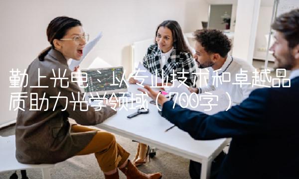 勤上光电：以专业技术和卓越品质助力光学领域（700字）