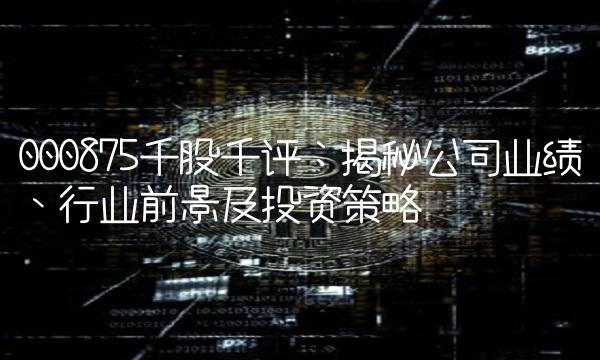 000875千股千评：揭秘公司业绩、行业前景及投资策略