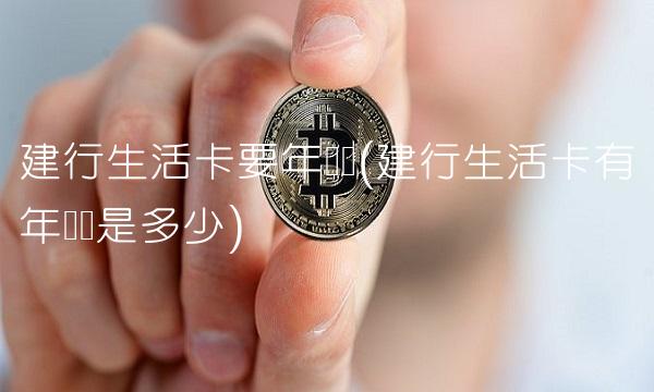 建行生活卡要年费吗(建行生活卡有年费吗是多少)