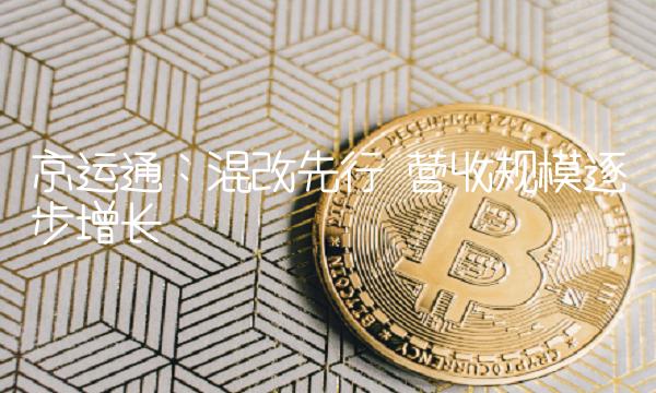 京运通：混改先行 营收规模逐步增长