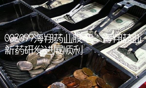 002099海翔药业股吧：海翔药业新药研发进展顺利