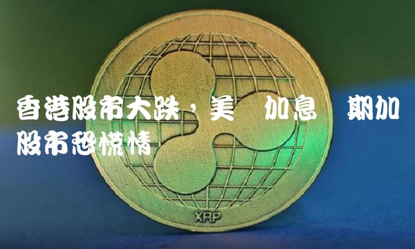 香港股市大跌，美国加息预期加剧股市恐慌情绪