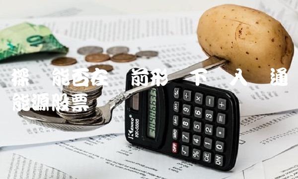 探讨能否在当前形势下买入汇通能源股票