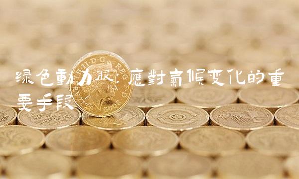 绿色动力股：应对气候变化的重要手段