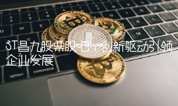 ST昌九股票股吧，创新驱动引领企业发展
