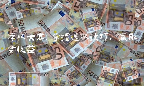 荐股大赛：掌握选股技巧，赢取高收益