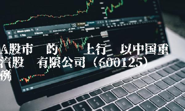 A股市场的稳步上行——以中国重汽股份有限公司（600125）为例