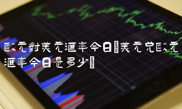 欧元对美元汇率今日(美元兑欧元汇率今日是多少)