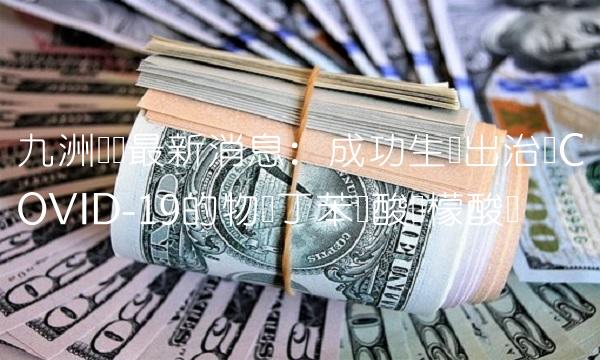 九洲药业最新消息：成功生产出治疗COVID-19的物质丁苯羟酸柠檬酸盐