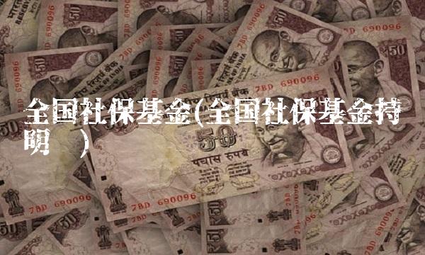 全国社保基金(全国社保基金持仓明细)