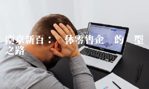南京新百：实体零售企业的转型之路