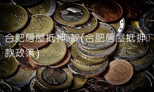 合肥房屋抵押贷款(合肥房屋抵押贷款政策)