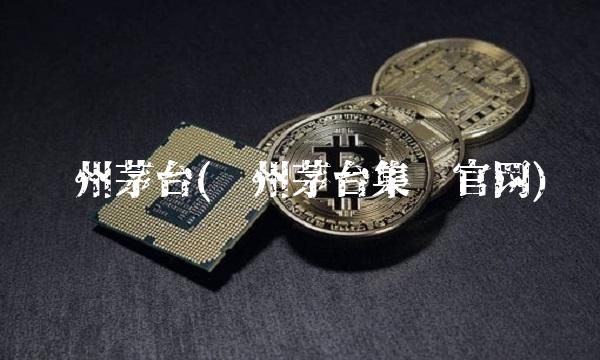 贵州茅台(贵州茅台集团官网)