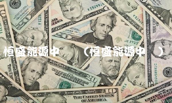 恒盛能源中签号(恒盛能源中签)