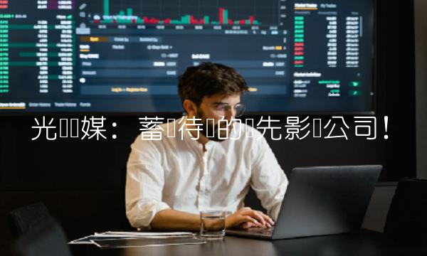 光线传媒：蓄势待发的领先影视公司！