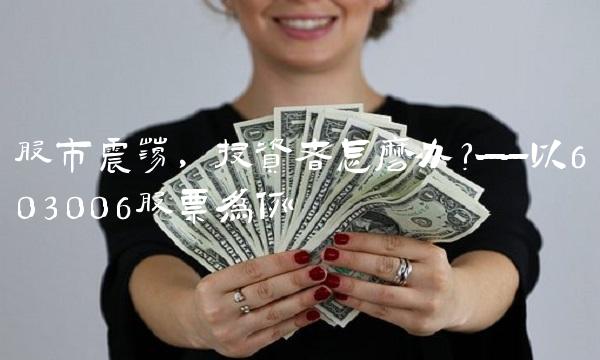 股市震荡，投资者怎么办？——以603006股票为例