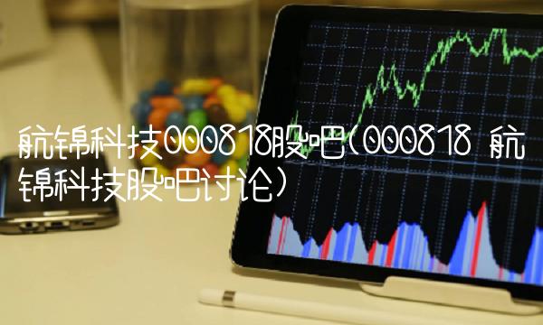 航锦科技000818股吧(000818 航锦科技股吧讨论)