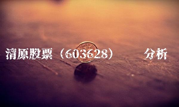 清原股票（603628）专业分析