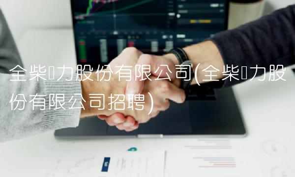 全柴动力股份有限公司(全柴动力股份有限公司招聘)