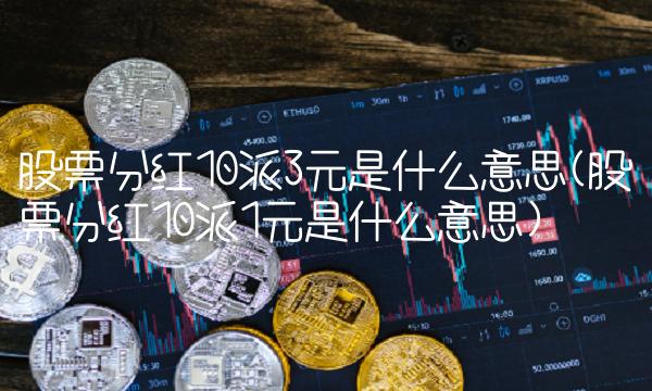 股票分红10派3元是什么意思(股票分红10派1元是什么意思)