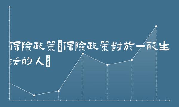 保险政策(保险政策对于一般生活的人)