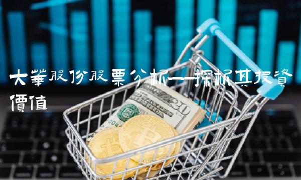 大华股份股票分析——探析其投资价值