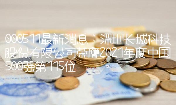 000511最新消息：深圳长城科技股份有限公司荣膺2021年度中国500强第115位