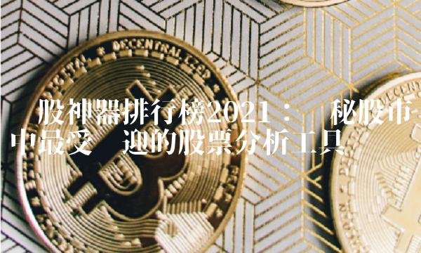 诊股神器排行榜2021：揭秘股市中最受欢迎的股票分析工具