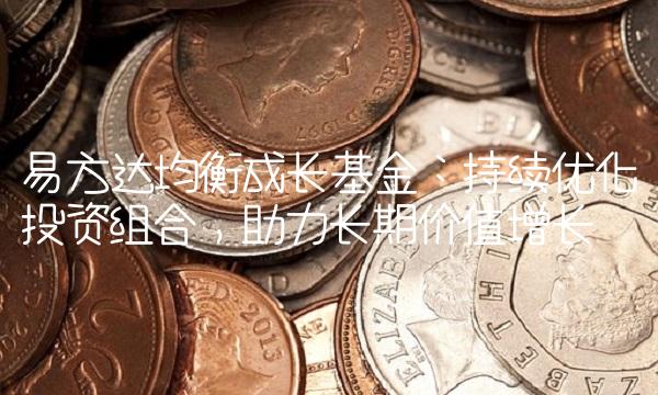 易方达均衡成长基金：持续优化投资组合，助力长期价值增长