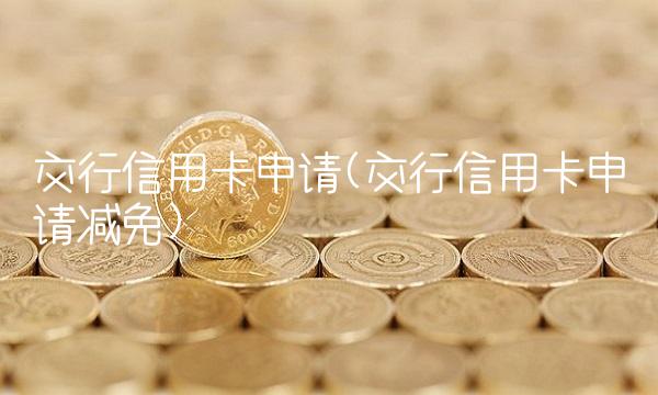 交行信用卡申请(交行信用卡申请减免)
